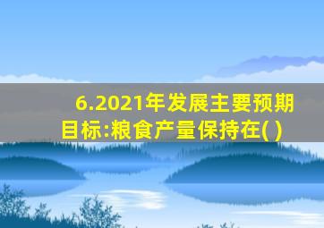 6.2021年发展主要预期目标:粮食产量保持在( )